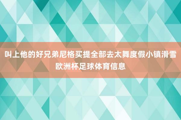 叫上他的好兄弟尼格买提全部去太舞度假小镇滑雪欧洲杯足球体育信息