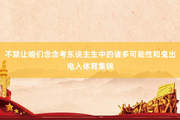 不禁让咱们念念考东谈主生中的诸多可能性和鬼出电入体育集锦