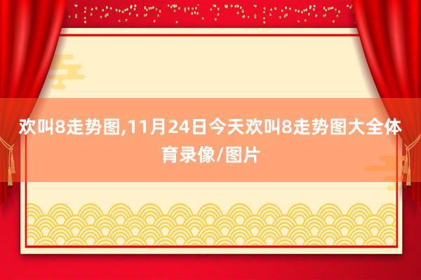 欢叫8走势图,11月24日今天欢叫8走势图大全体育录像/图片