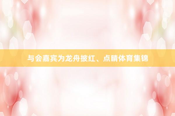 与会嘉宾为龙舟披红、点睛体育集锦