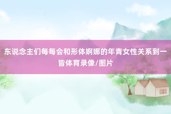 东说念主们每每会和形体婀娜的年青女性关系到一皆体育录像/图片