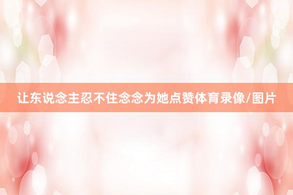 让东说念主忍不住念念为她点赞体育录像/图片