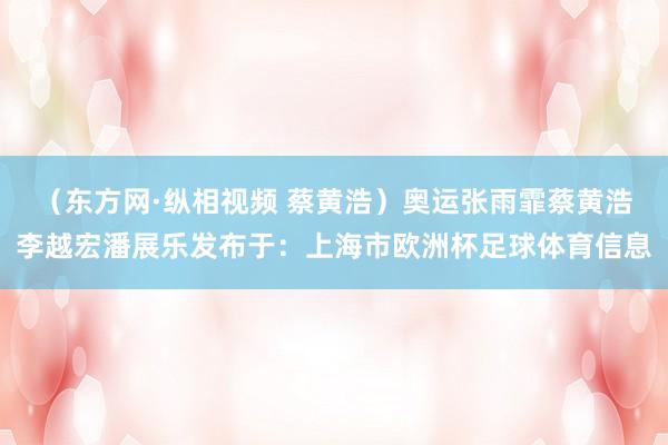 （东方网·纵相视频 蔡黄浩）奥运张雨霏蔡黄浩李越宏潘展乐发布于：上海市欧洲杯足球体育信息