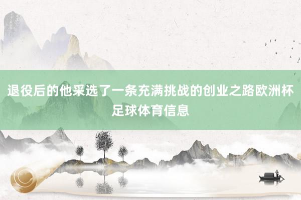 退役后的他采选了一条充满挑战的创业之路欧洲杯足球体育信息