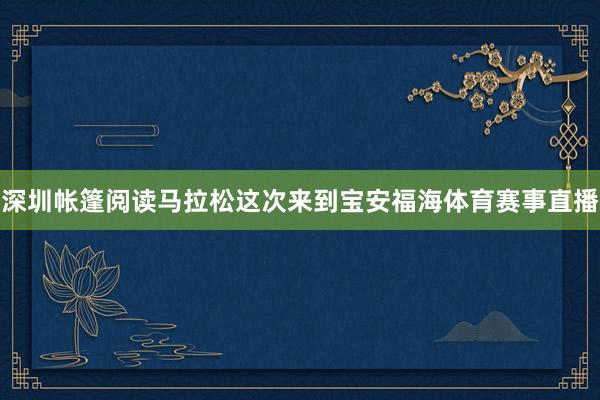 深圳帐篷阅读马拉松这次来到宝安福海体育赛事直播