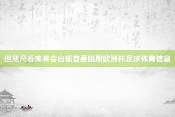 但咫尺看来将会出现首要脱期欧洲杯足球体育信息
