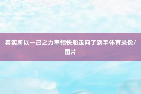 着实所以一己之力率领快船走向了到手体育录像/图片