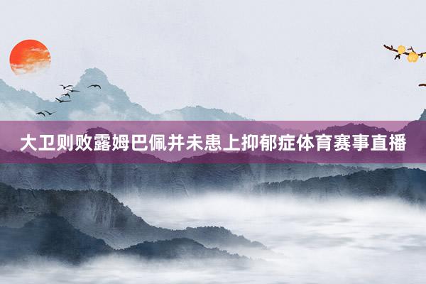 大卫则败露姆巴佩并未患上抑郁症体育赛事直播