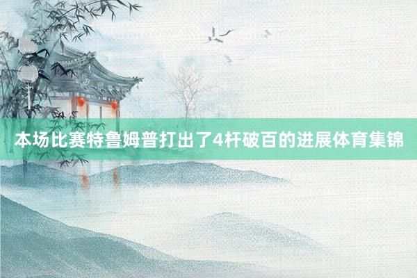 本场比赛特鲁姆普打出了4杆破百的进展体育集锦