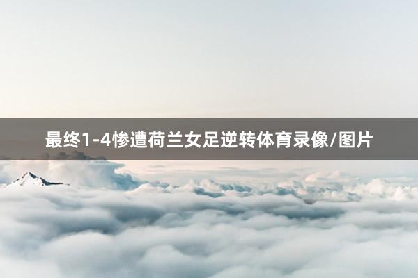 最终1-4惨遭荷兰女足逆转体育录像/图片