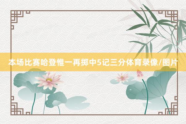 本场比赛哈登惟一再掷中5记三分体育录像/图片