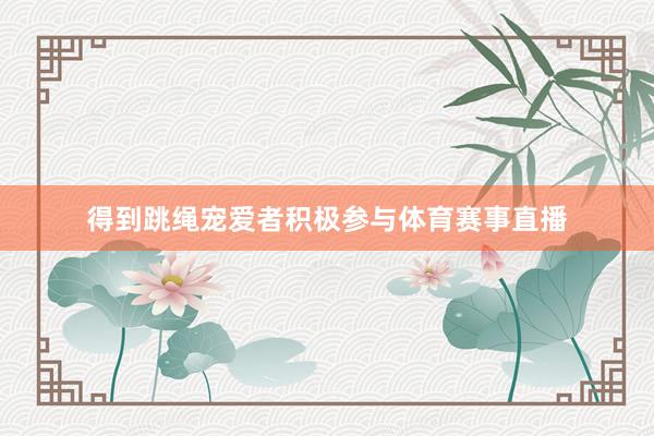 得到跳绳宠爱者积极参与体育赛事直播