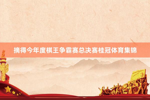 摘得今年度棋王争霸赛总决赛桂冠体育集锦