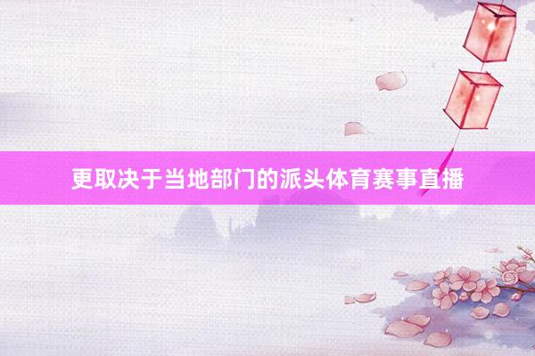 更取决于当地部门的派头体育赛事直播