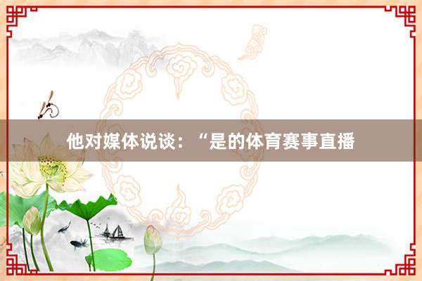 他对媒体说谈：“是的体育赛事直播