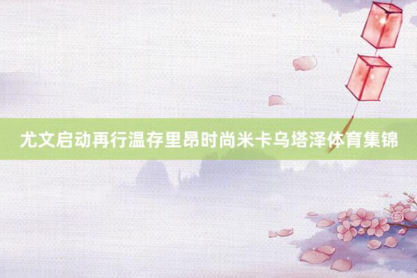尤文启动再行温存里昂时尚米卡乌塔泽体育集锦