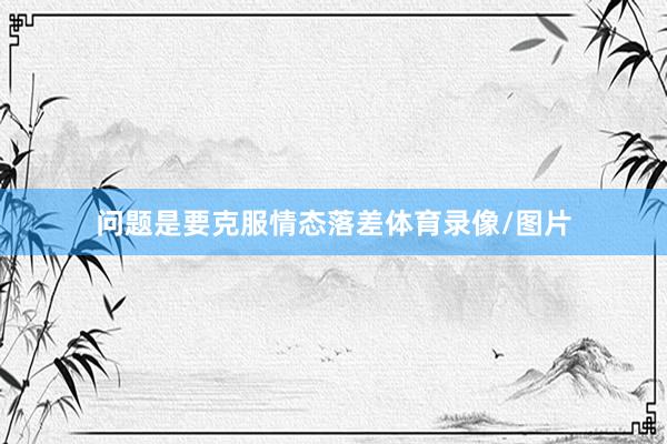 问题是要克服情态落差体育录像/图片