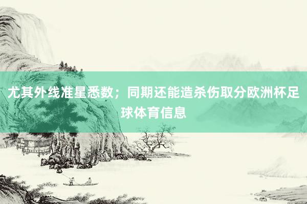 尤其外线准星悉数；同期还能造杀伤取分欧洲杯足球体育信息