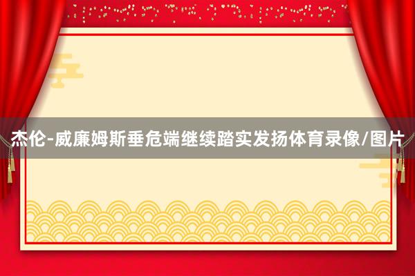 杰伦-威廉姆斯垂危端继续踏实发扬体育录像/图片