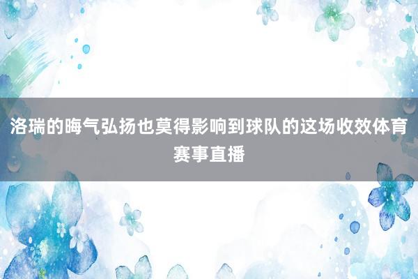 洛瑞的晦气弘扬也莫得影响到球队的这场收效体育赛事直播