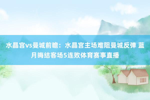水晶宫vs曼城前瞻：水晶宫主场难阻曼城反弹 蓝月晦结客场5连败体育赛事直播