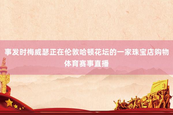 事发时梅威瑟正在伦敦哈顿花坛的一家珠宝店购物体育赛事直播