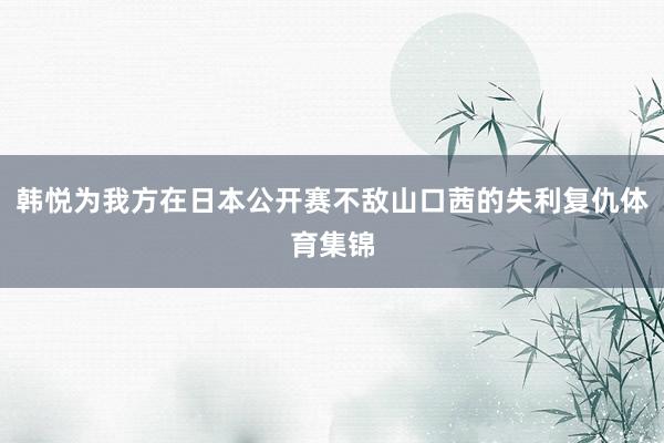 韩悦为我方在日本公开赛不敌山口茜的失利复仇体育集锦
