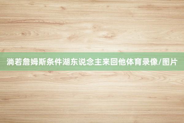 淌若詹姆斯条件湖东说念主来回他体育录像/图片