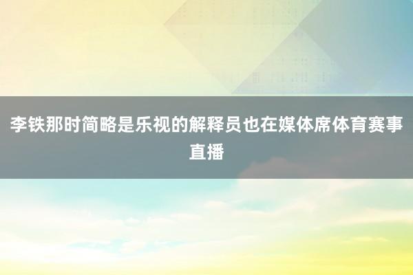 李铁那时简略是乐视的解释员也在媒体席体育赛事直播