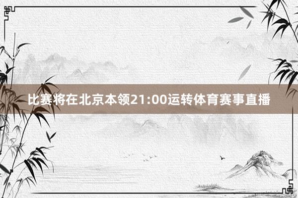 比赛将在北京本领21:00运转体育赛事直播