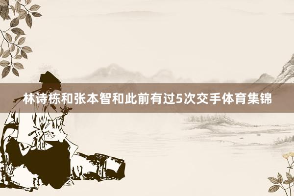 林诗栋和张本智和此前有过5次交手体育集锦