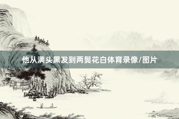他从满头黑发到两鬓花白体育录像/图片