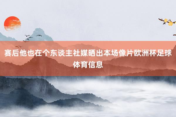 赛后他也在个东谈主社媒晒出本场像片欧洲杯足球体育信息