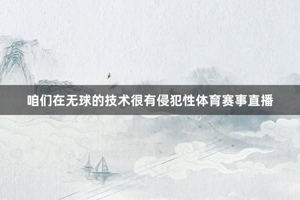 咱们在无球的技术很有侵犯性体育赛事直播