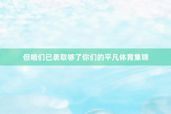 但咱们已袭取够了你们的平凡体育集锦
