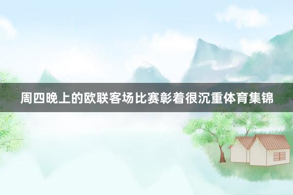 周四晚上的欧联客场比赛彰着很沉重体育集锦