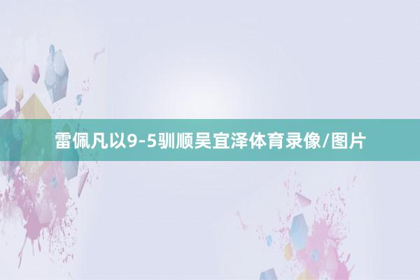 雷佩凡以9-5驯顺吴宜泽体育录像/图片