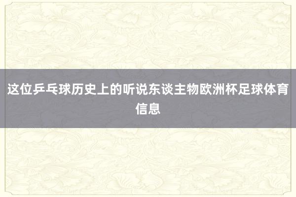这位乒乓球历史上的听说东谈主物欧洲杯足球体育信息