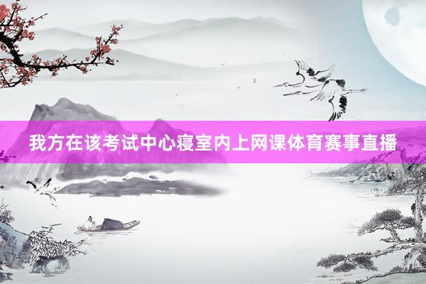 我方在该考试中心寝室内上网课体育赛事直播