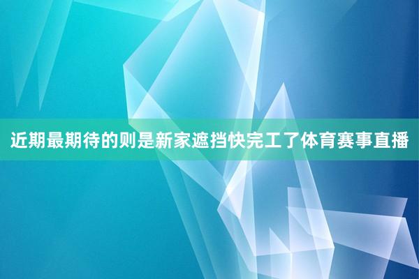 近期最期待的则是新家遮挡快完工了体育赛事直播