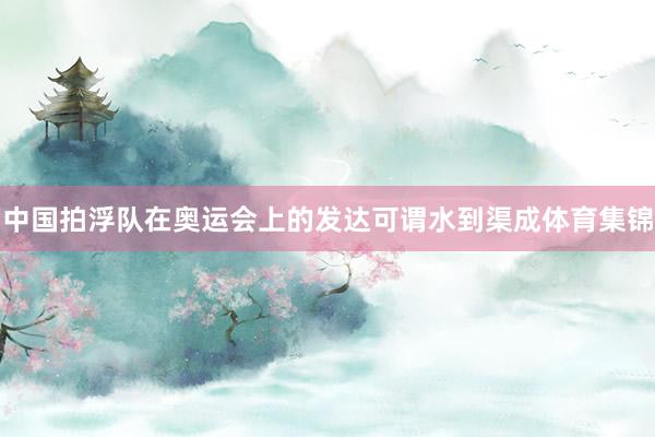 中国拍浮队在奥运会上的发达可谓水到渠成体育集锦