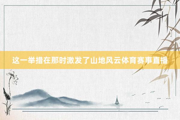 这一举措在那时激发了山地风云体育赛事直播