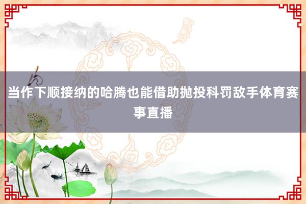 当作下顺接纳的哈腾也能借助抛投科罚敌手体育赛事直播