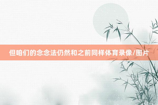但咱们的念念法仍然和之前同样体育录像/图片
