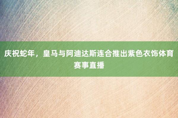庆祝蛇年，皇马与阿迪达斯连合推出紫色衣饰体育赛事直播