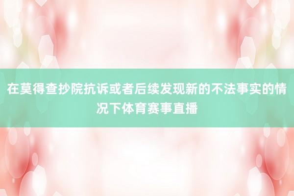 在莫得查抄院抗诉或者后续发现新的不法事实的情况下体育赛事直播