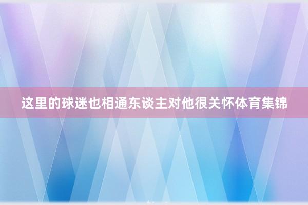这里的球迷也相通东谈主对他很关怀体育集锦