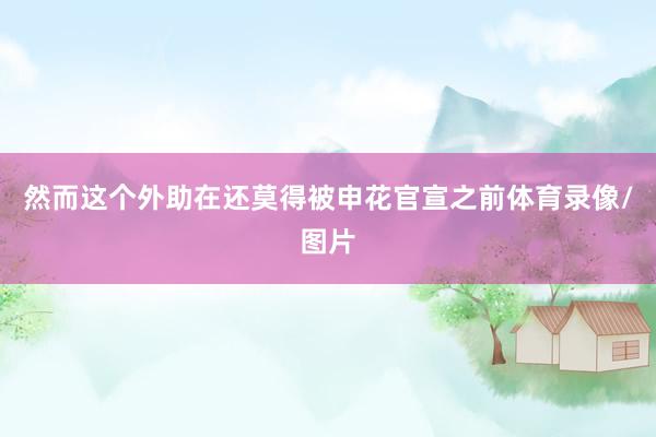 然而这个外助在还莫得被申花官宣之前体育录像/图片