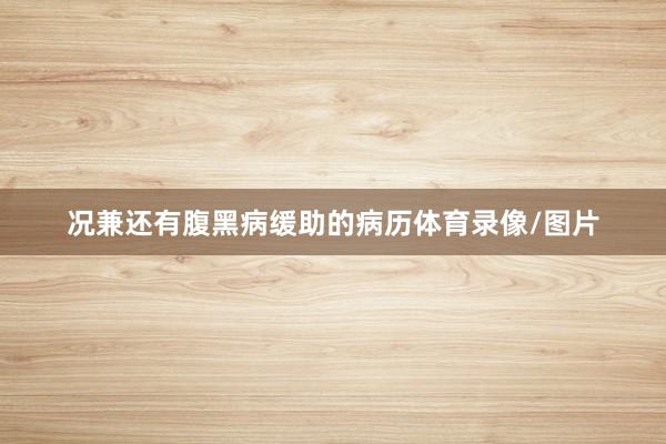 况兼还有腹黑病缓助的病历体育录像/图片