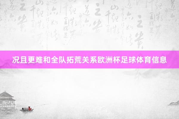 况且更难和全队拓荒关系欧洲杯足球体育信息
